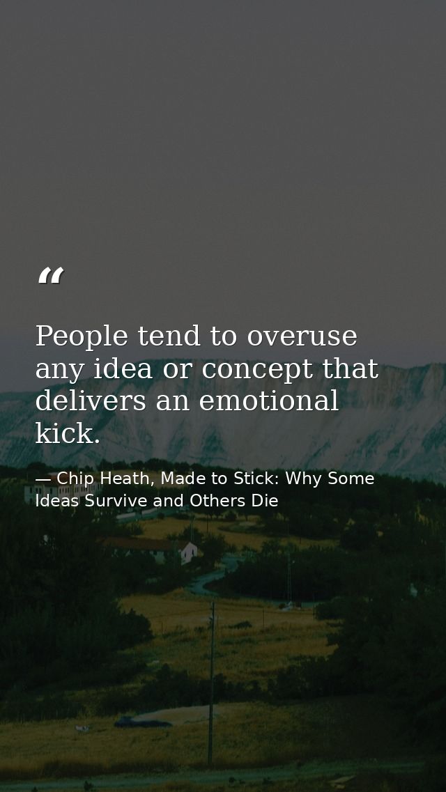 People tend to overuse any idea or concept that delivers an emotional kick. — Chip Heath, Made to Stick: Why Some Ideas Survive and Others Die