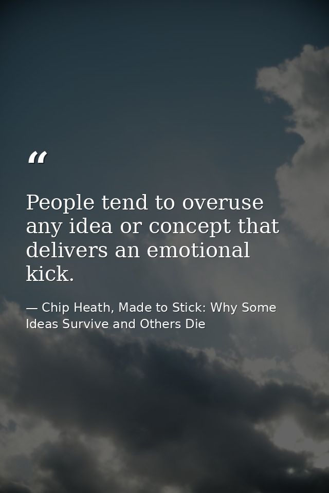People tend to overuse any idea or concept that delivers an emotional kick. — Chip Heath, Made to Stick: Why Some Ideas Survive and Others Die