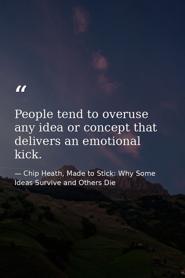 People tend to overuse any idea or concept that delivers an emotional kick. — Chip Heath, Made to Stick: Why Some Ideas Survive and Others Die
