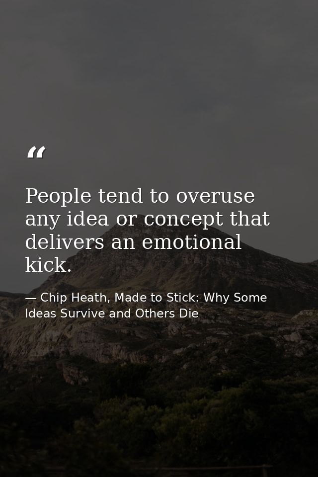 People tend to overuse any idea or concept that delivers an emotional kick. — Chip Heath, Made to Stick: Why Some Ideas Survive and Others Die