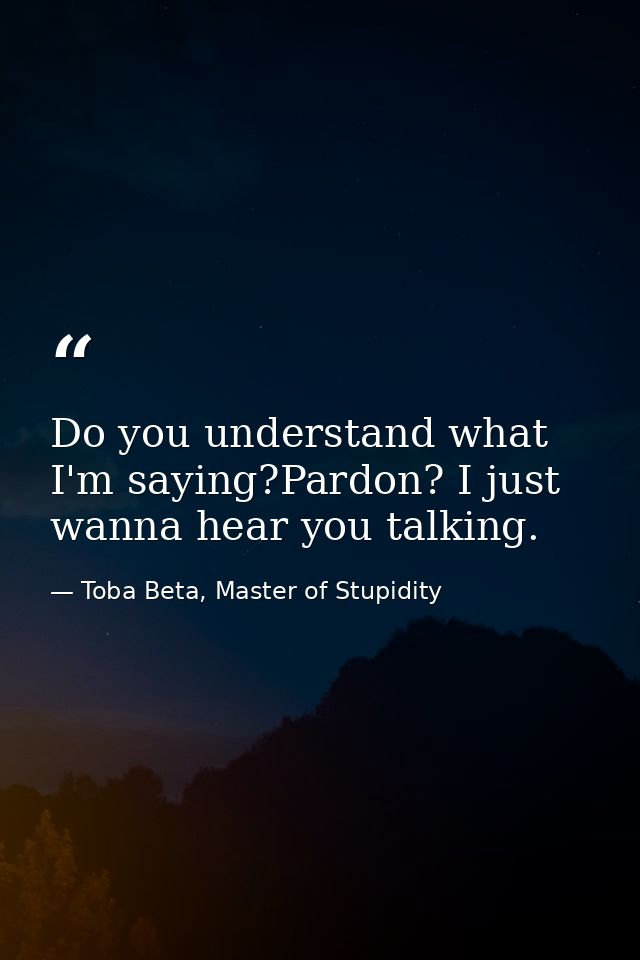 Do you understand what I'm saying?Pardon? I just wanna hear you talking. — Toba Beta, Master of Stupidity