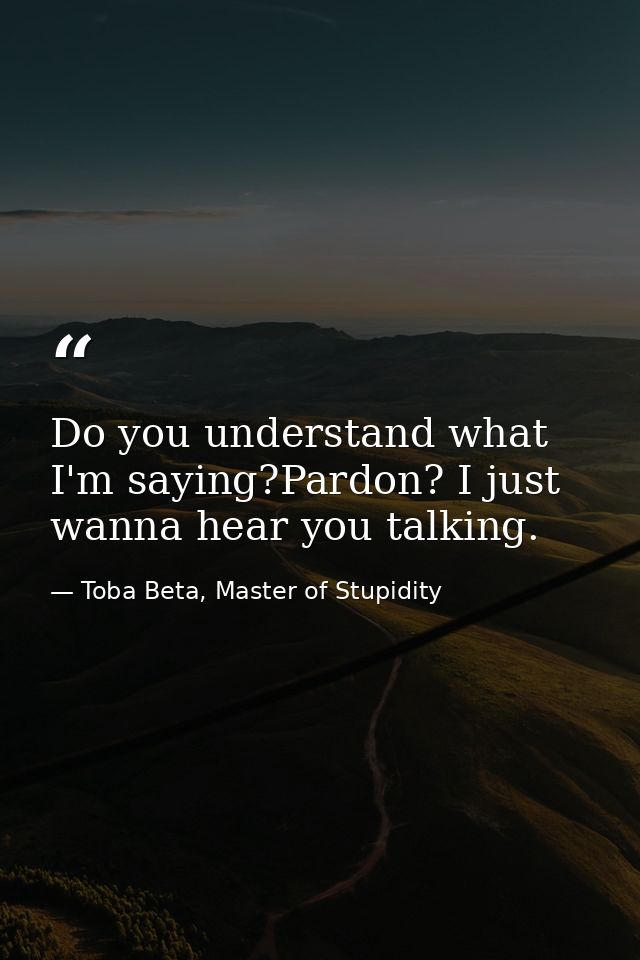 Do you understand what I'm saying?Pardon? I just wanna hear you talking. — Toba Beta, Master of Stupidity