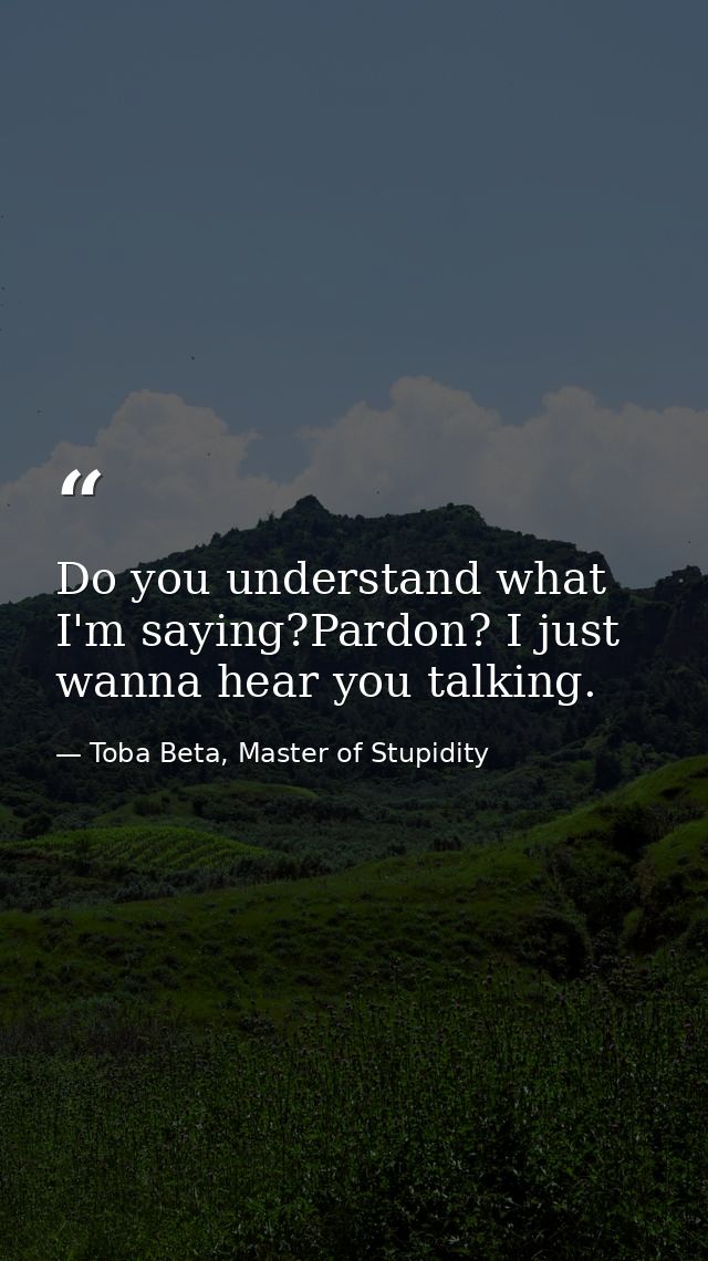 Do you understand what I'm saying?Pardon? I just wanna hear you talking. — Toba Beta, Master of Stupidity