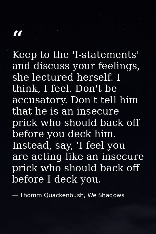 Keep to the 'I-statements' and discuss your feelings, she lectured herself. I think, I feel. Don't be accusatory. Don't  — Thomm Quackenbush, We Shadows