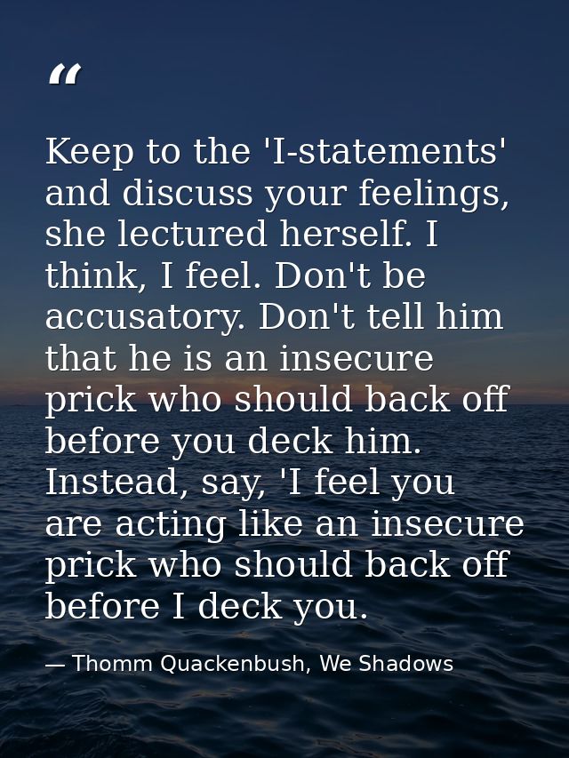 Keep to the 'I-statements' and discuss your feelings, she lectured herself. I think, I feel. Don't be accusatory. Don't  — Thomm Quackenbush, We Shadows