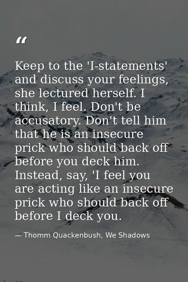 Keep to the 'I-statements' and discuss your feelings, she lectured herself. I think, I feel. Don't be accusatory. Don't  — Thomm Quackenbush, We Shadows