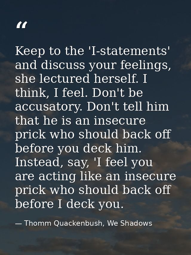 Keep to the 'I-statements' and discuss your feelings, she lectured herself. I think, I feel. Don't be accusatory. Don't  — Thomm Quackenbush, We Shadows