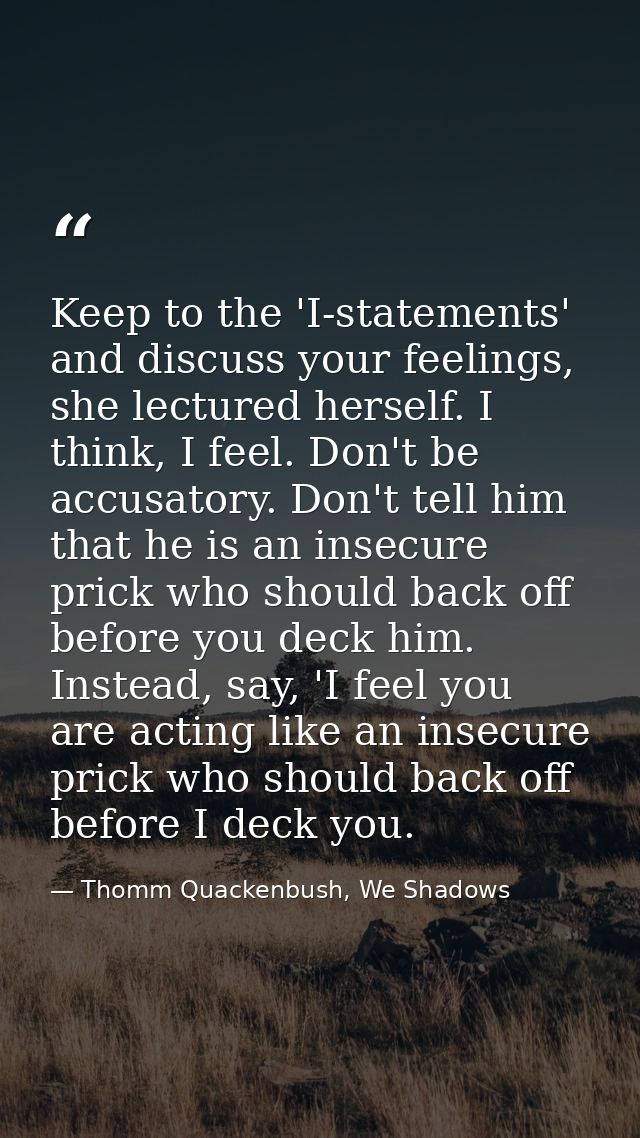 Keep to the 'I-statements' and discuss your feelings, she lectured herself. I think, I feel. Don't be accusatory. Don't  — Thomm Quackenbush, We Shadows