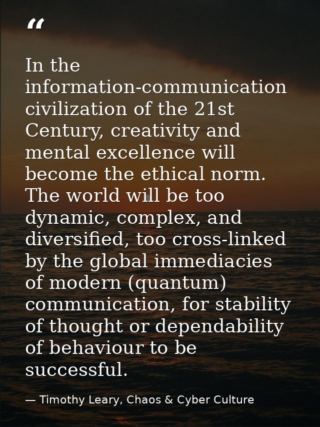 In the information-communication civilization of the 21st Century, creativity and mental excellence will become the ethi — Timothy Leary, Chaos & Cyber Culture
