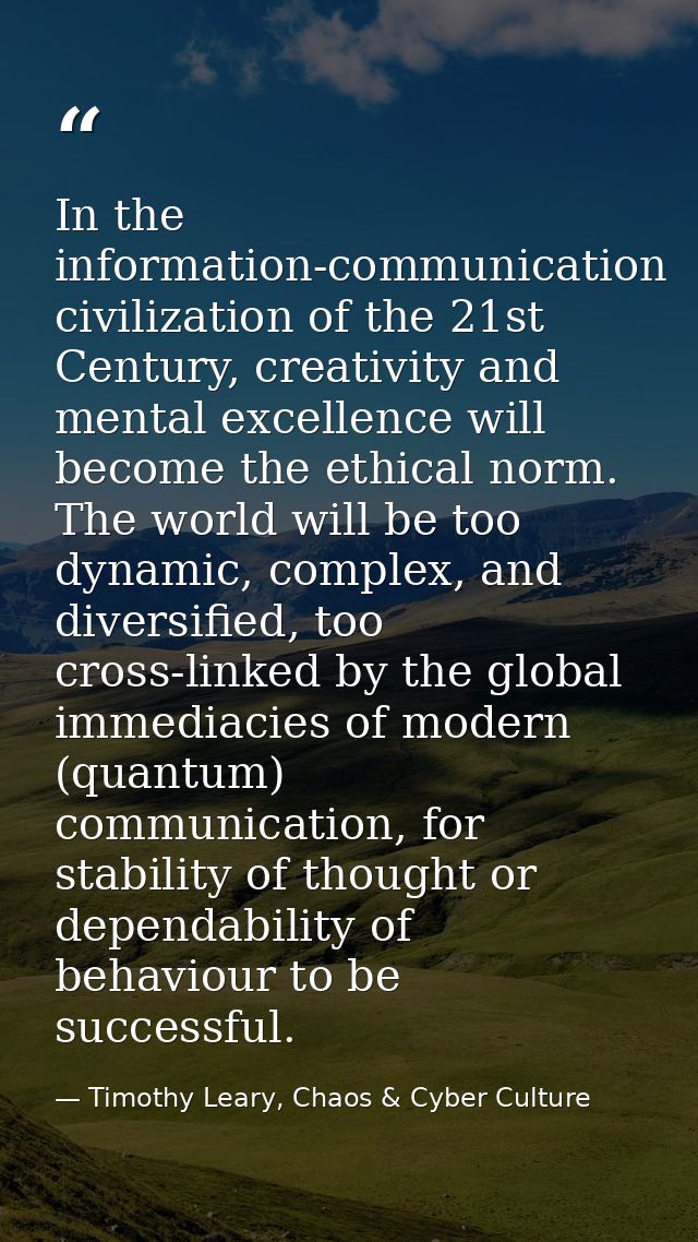 In the information-communication civilization of the 21st Century, creativity and mental excellence will become the ethi — Timothy Leary, Chaos & Cyber Culture