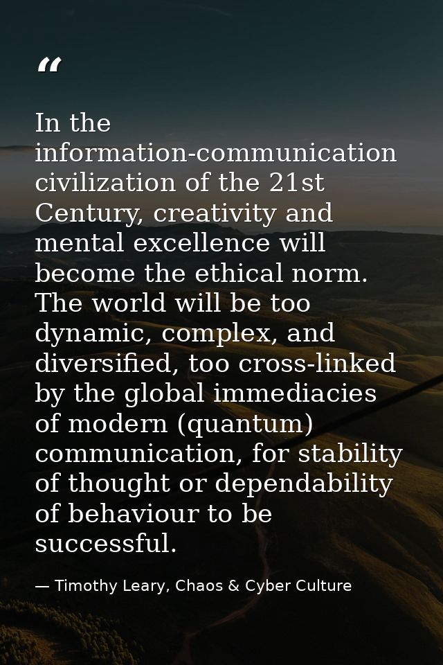 In the information-communication civilization of the 21st Century, creativity and mental excellence will become the ethi — Timothy Leary, Chaos & Cyber Culture