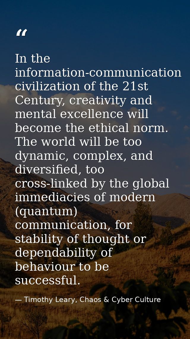 In the information-communication civilization of the 21st Century, creativity and mental excellence will become the ethi — Timothy Leary, Chaos & Cyber Culture