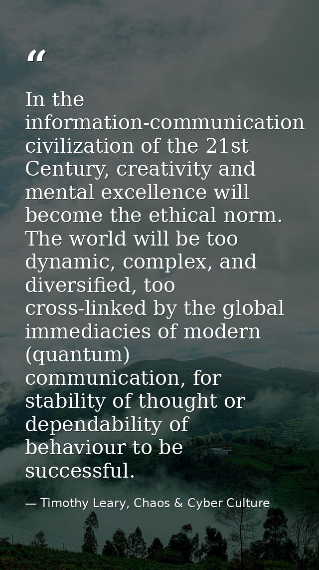 In the information-communication civilization of the 21st Century, creativity and mental excellence will become the ethi — Timothy Leary, Chaos & Cyber Culture