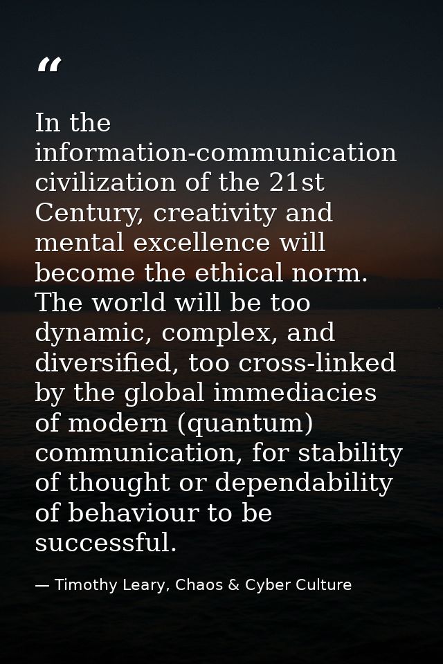 In the information-communication civilization of the 21st Century, creativity and mental excellence will become the ethi — Timothy Leary, Chaos & Cyber Culture