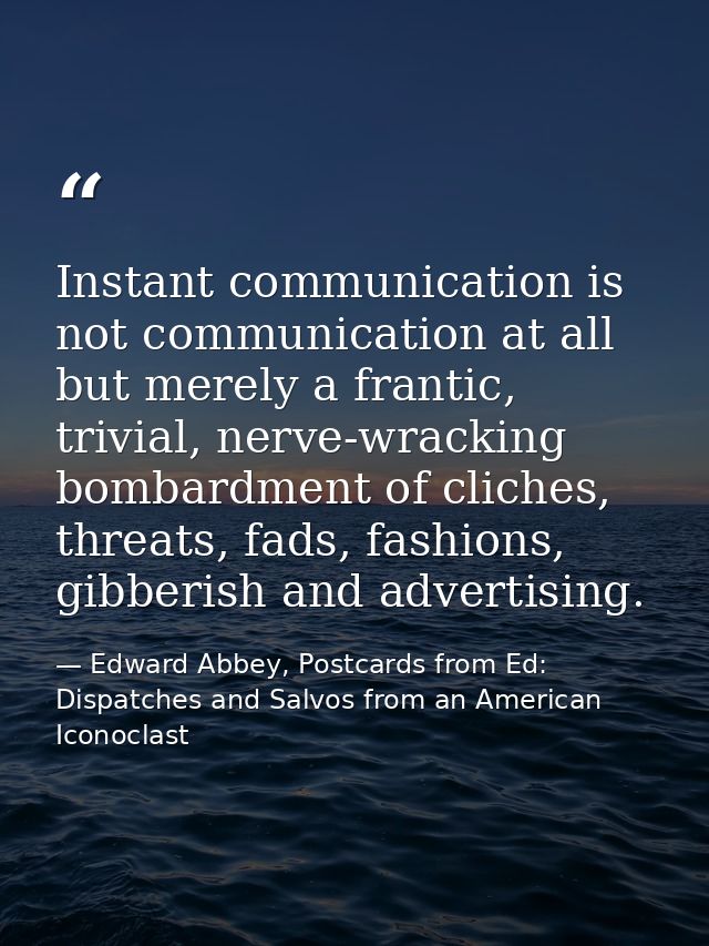 Instant communication is not communication at all but merely a frantic, trivial, nerve-wracking bombardment of cliches,  — Edward Abbey, Postcards from Ed: Dispatches and Salvos from an American Iconoclast