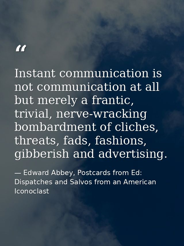 Instant communication is not communication at all but merely a frantic, trivial, nerve-wracking bombardment of cliches,  — Edward Abbey, Postcards from Ed: Dispatches and Salvos from an American Iconoclast