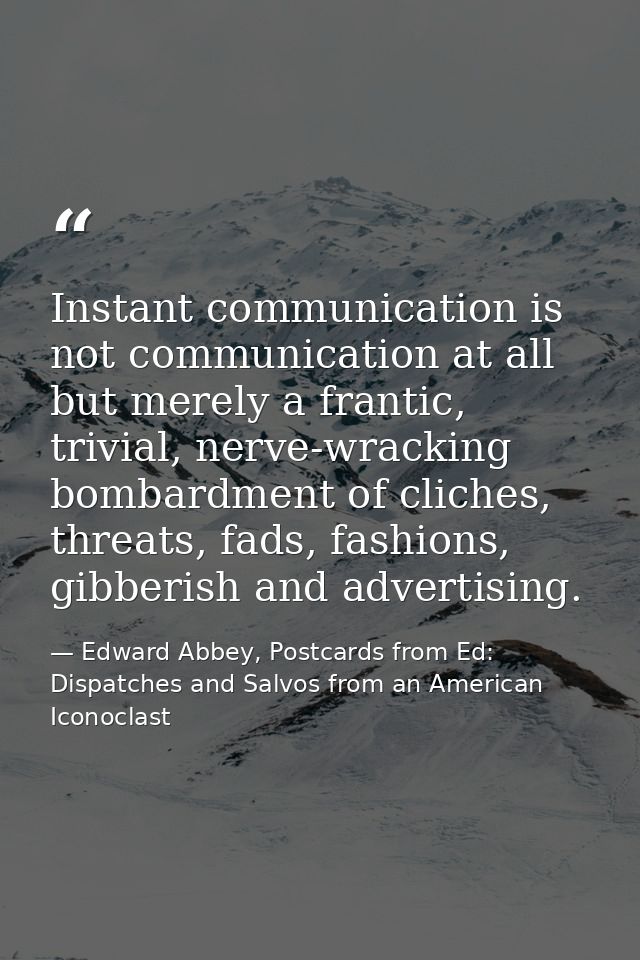 Instant communication is not communication at all but merely a frantic, trivial, nerve-wracking bombardment of cliches,  — Edward Abbey, Postcards from Ed: Dispatches and Salvos from an American Iconoclast