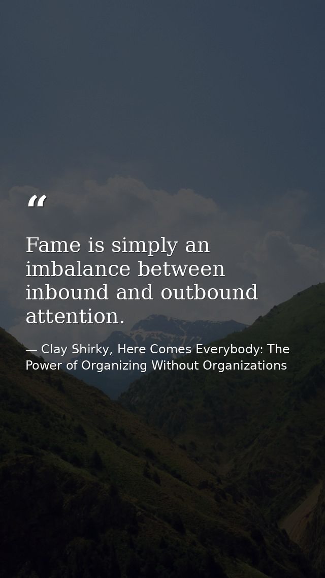 Fame is simply an imbalance between inbound and outbound attention. — Clay Shirky, Here Comes Everybody: The Power of Organizing Without Organizations