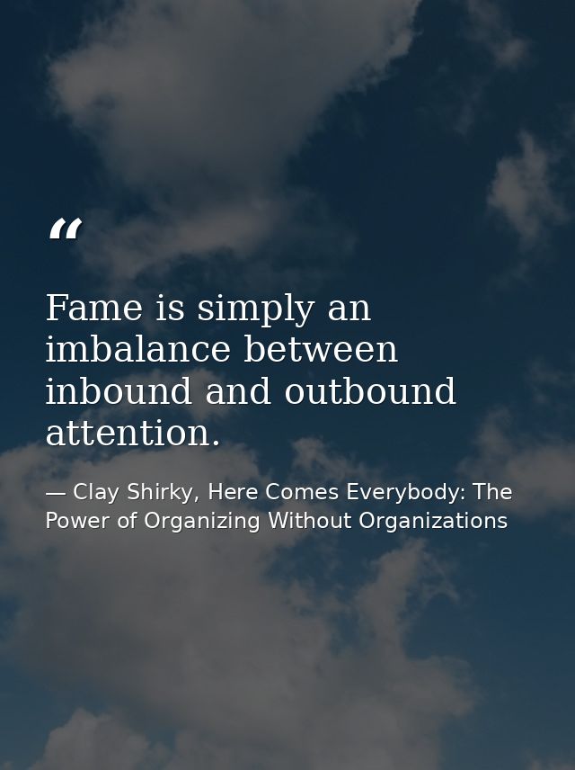 Fame is simply an imbalance between inbound and outbound attention. — Clay Shirky, Here Comes Everybody: The Power of Organizing Without Organizations