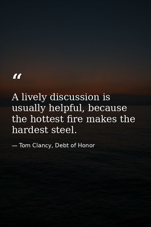 A lively discussion is usually helpful, because the hottest fire makes the hardest steel. — Tom Clancy, Debt of Honor