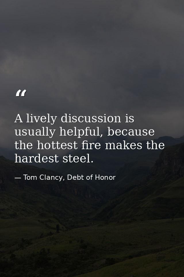 A lively discussion is usually helpful, because the hottest fire makes the hardest steel. — Tom Clancy, Debt of Honor