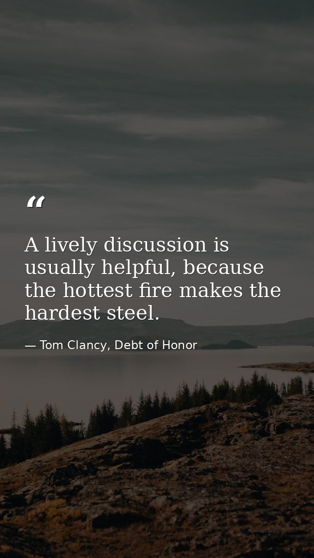 A lively discussion is usually helpful, because the hottest fire makes the hardest steel. — Tom Clancy, Debt of Honor