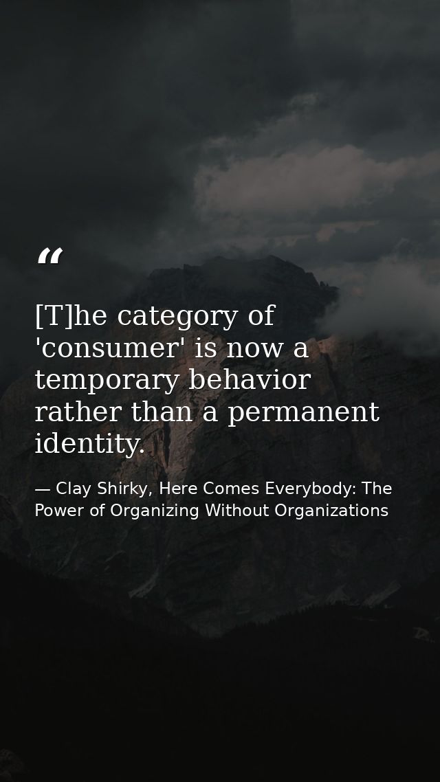[T]he category of 'consumer' is now a temporary behavior rather than a permanent identity. — Clay Shirky, Here Comes Everybody: The Power of Organizing Without Organizations
