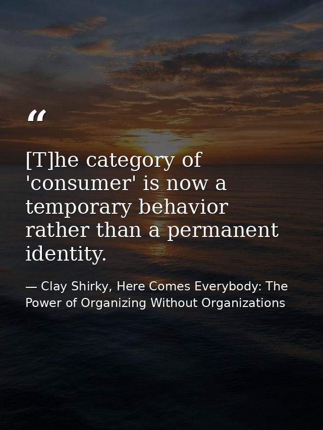 [T]he category of 'consumer' is now a temporary behavior rather than a permanent identity. — Clay Shirky, Here Comes Everybody: The Power of Organizing Without Organizations
