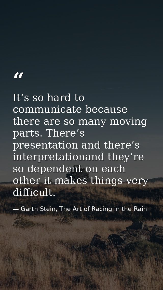 It’s so hard to communicate because there are so many moving parts. There’s presentation and there’s interpretationand t — Garth Stein, The Art of Racing in the Rain