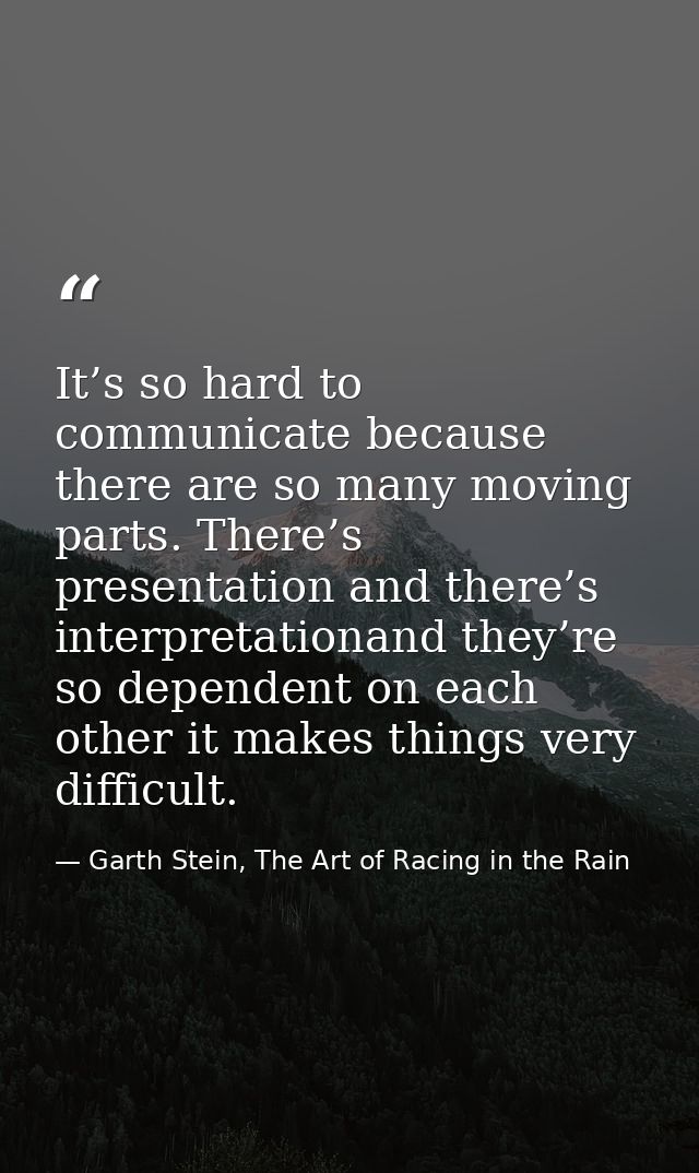 It’s so hard to communicate because there are so many moving parts. There’s presentation and there’s interpretationand t — Garth Stein, The Art of Racing in the Rain