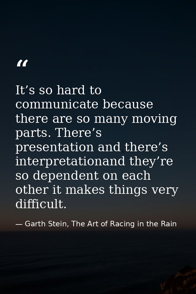 It’s so hard to communicate because there are so many moving parts. There’s presentation and there’s interpretationand t — Garth Stein, The Art of Racing in the Rain