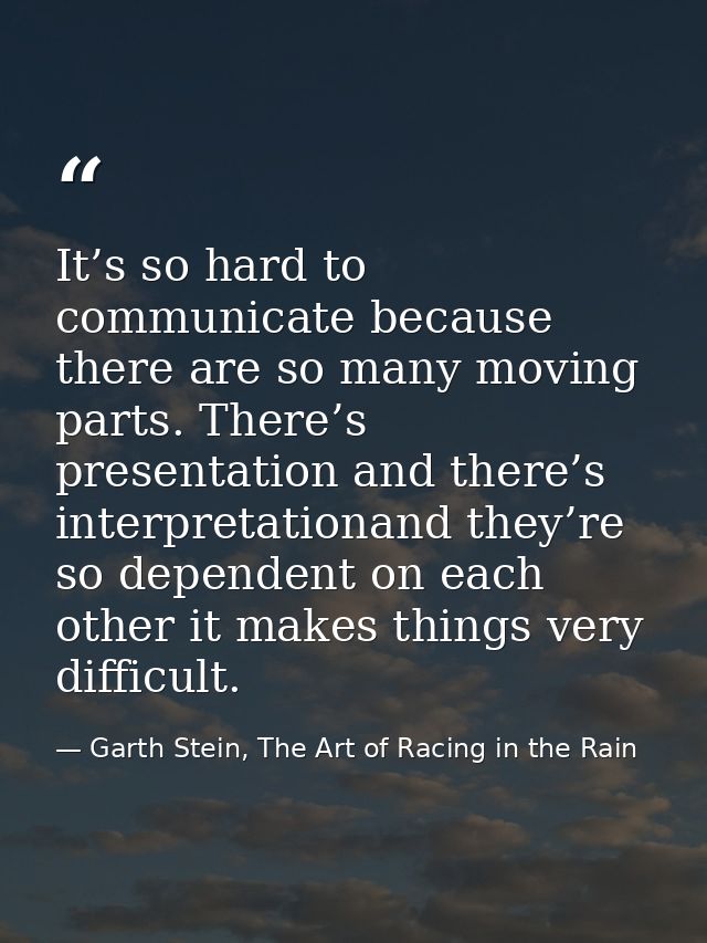 It’s so hard to communicate because there are so many moving parts. There’s presentation and there’s interpretationand t — Garth Stein, The Art of Racing in the Rain