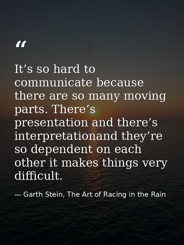 It’s so hard to communicate because there are so many moving parts. There’s presentation and there’s interpretationand t — Garth Stein, The Art of Racing in the Rain