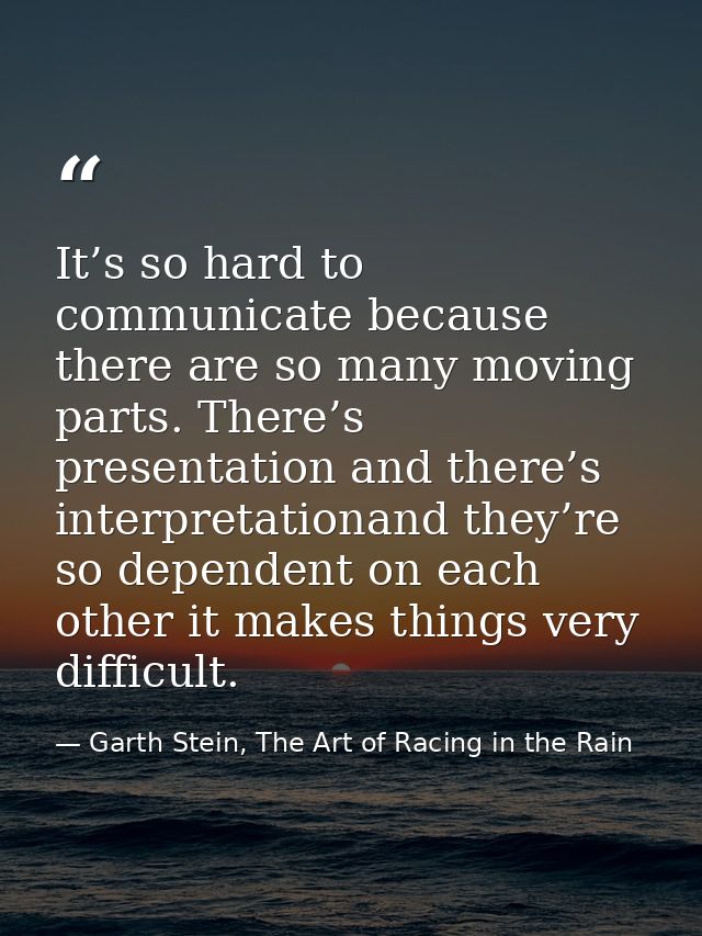 It’s so hard to communicate because there are so many moving parts. There’s presentation and there’s interpretationand t — Garth Stein, The Art of Racing in the Rain