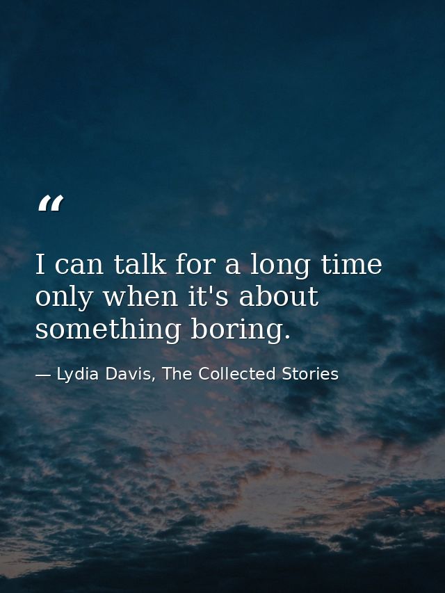 I can talk for a long time only when it's about something boring. — Lydia Davis, The Collected Stories
