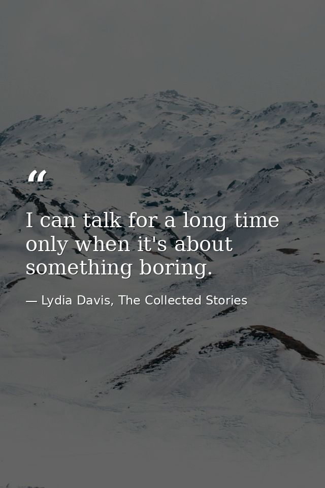 I can talk for a long time only when it's about something boring. — Lydia Davis, The Collected Stories