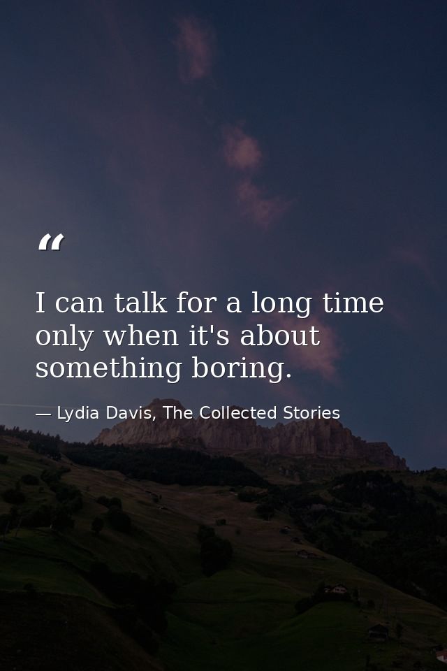 I can talk for a long time only when it's about something boring. — Lydia Davis, The Collected Stories