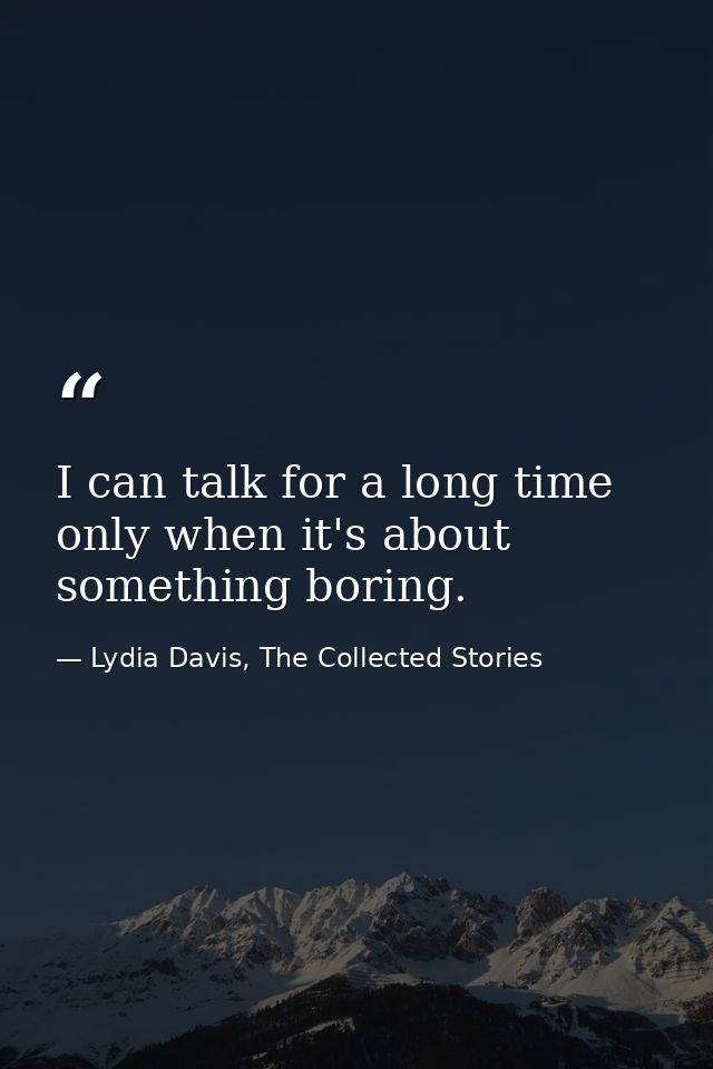 I can talk for a long time only when it's about something boring. — Lydia Davis, The Collected Stories