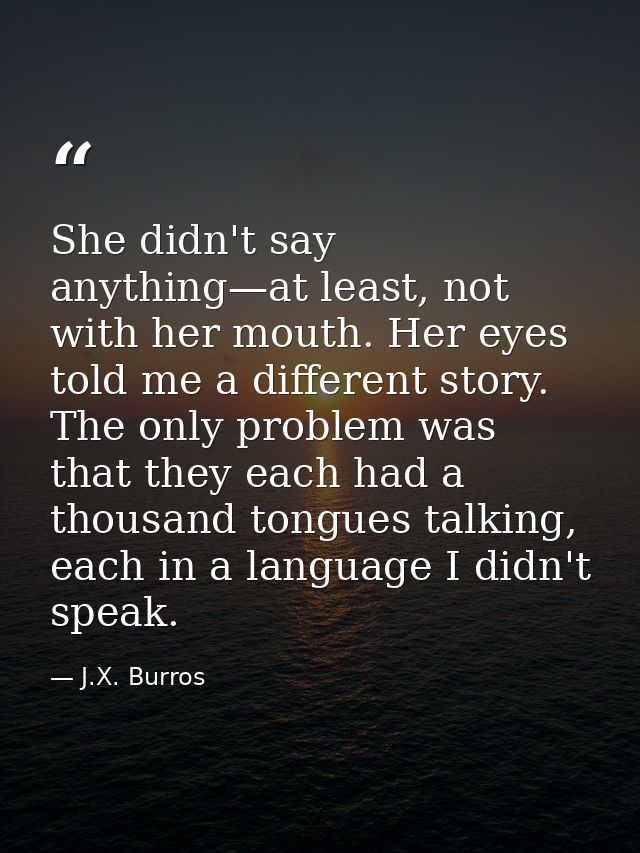 She didn't say anything—at least, not with her mouth. Her eyes told me a different story. The only problem was that they — J.X. Burros