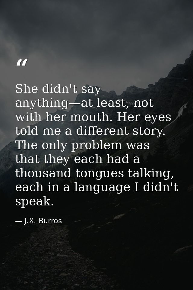 She didn't say anything—at least, not with her mouth. Her eyes told me a different story. The only problem was that they — J.X. Burros
