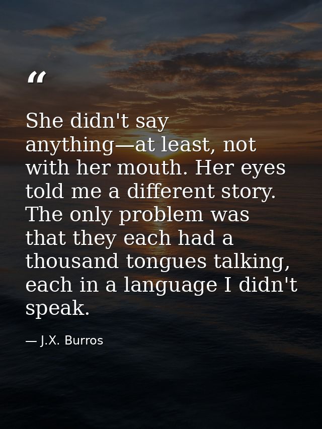 She didn't say anything—at least, not with her mouth. Her eyes told me a different story. The only problem was that they — J.X. Burros