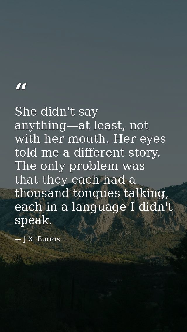 She didn't say anything—at least, not with her mouth. Her eyes told me a different story. The only problem was that they — J.X. Burros
