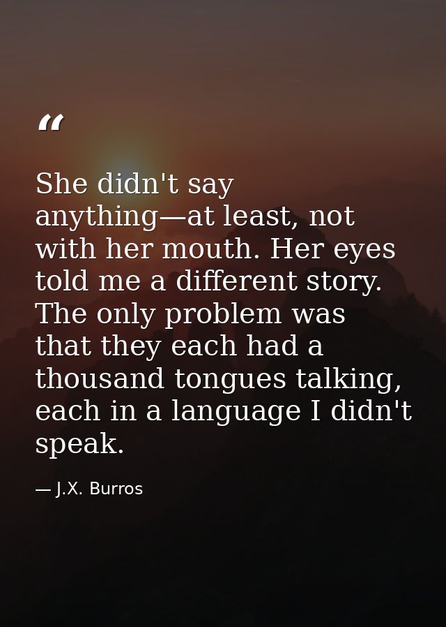 She didn't say anything—at least, not with her mouth. Her eyes told me a different story. The only problem was that they — J.X. Burros