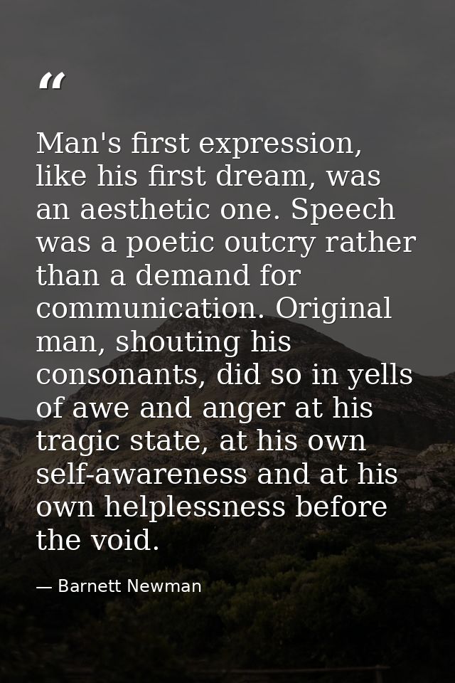 Man's first expression, like his first dream, was an aesthetic one. Speech was a poetic outcry rather than a demand for  — Barnett Newman