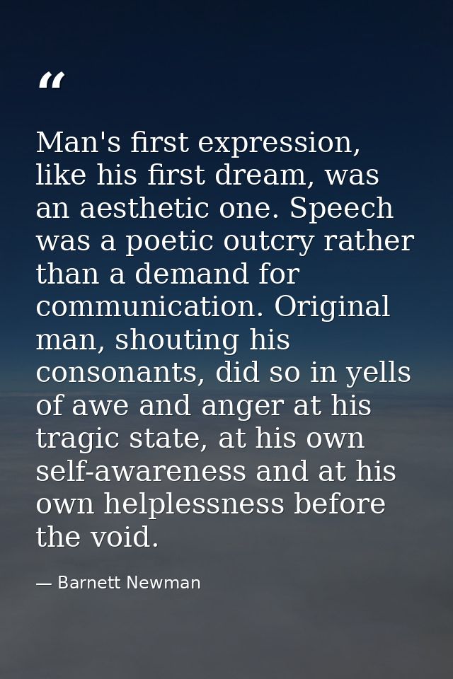Man's first expression, like his first dream, was an aesthetic one. Speech was a poetic outcry rather than a demand for  — Barnett Newman