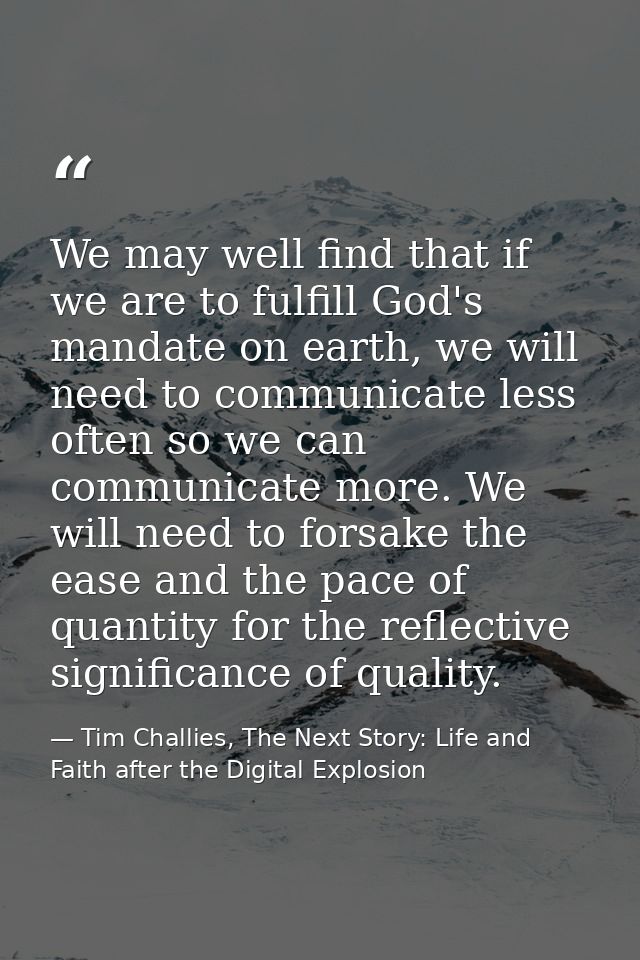 We may well find that if we are to fulfill God's mandate on earth, we will need to communicate less often so we can comm — Tim Challies, The Next Story: Life and Faith after the Digital Explosion
