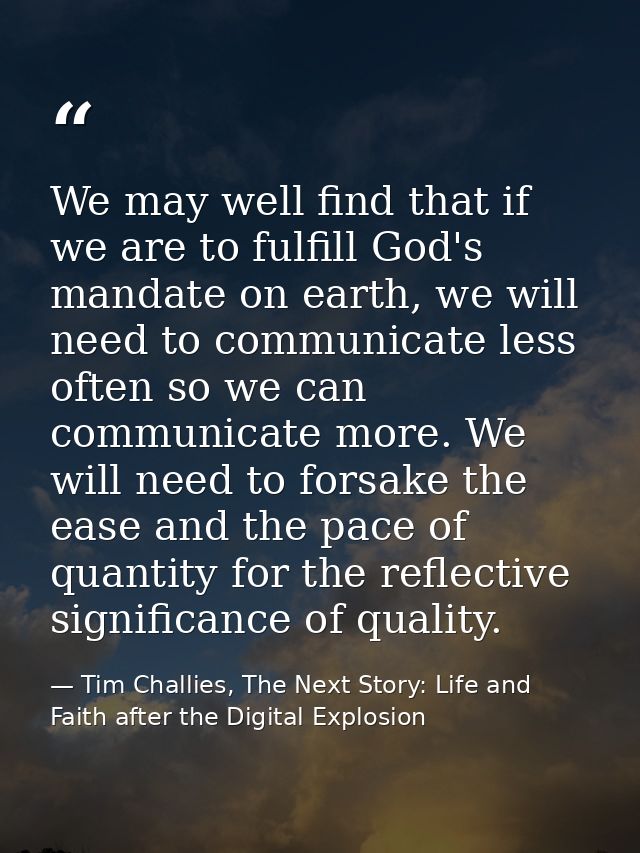 We may well find that if we are to fulfill God's mandate on earth, we will need to communicate less often so we can comm — Tim Challies, The Next Story: Life and Faith after the Digital Explosion