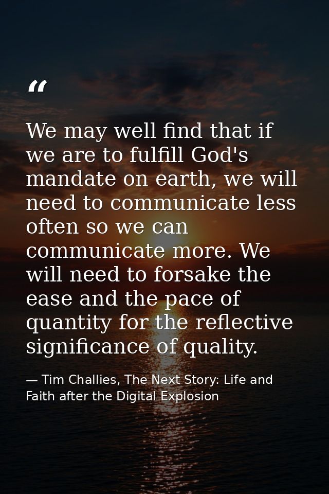 We may well find that if we are to fulfill God's mandate on earth, we will need to communicate less often so we can comm — Tim Challies, The Next Story: Life and Faith after the Digital Explosion