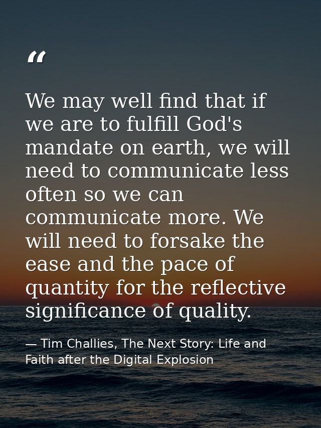 We may well find that if we are to fulfill God's mandate on earth, we will need to communicate less often so we can comm — Tim Challies, The Next Story: Life and Faith after the Digital Explosion