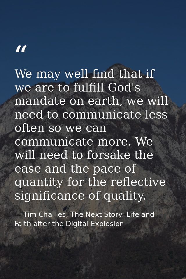 We may well find that if we are to fulfill God's mandate on earth, we will need to communicate less often so we can comm — Tim Challies, The Next Story: Life and Faith after the Digital Explosion